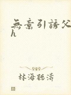 无意引诱父女高h