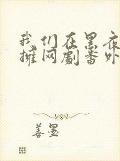 我们在黑夜中相拥网剧番外篇