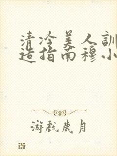 清冷美人训诫改造指南穆小刀