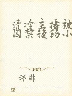 清冷主播被疯批囚禁后的小说封面