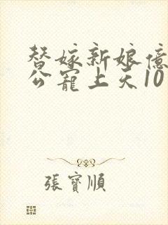 替嫁新娘亿万老公宠上天10