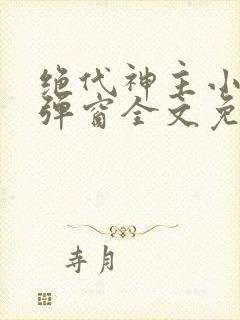 绝代神主小说无弹窗全文免费阅读