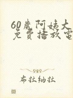 60岁阿姨大人免费播放电视剧高清