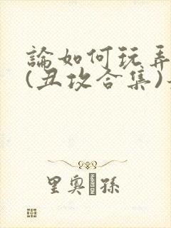 论如何玩弄美人(丑攻合集)最新章节内