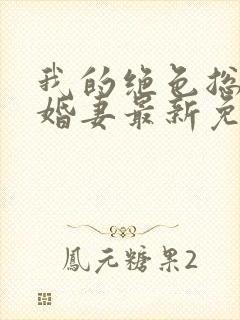 我的绝色总裁未婚妻最新免费阅读