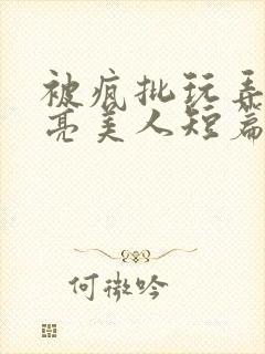 被疯批玩弄的漂亮美人短篇合集