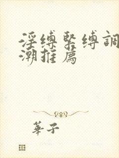 淫缚紧缚调教高潮推荐