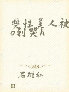 双性美人被cao到哭h