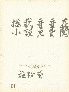 总裁哥哥在上的小说免费阅读无弹窗