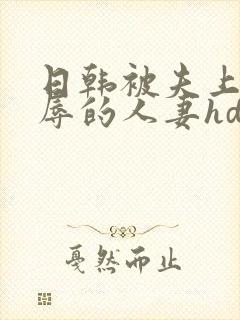 日韩被夫上司欺辱的人妻hd中文版