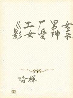 《工厂男女》电影女爱神来了