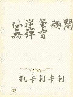 仙逆笔趣阁顶点无弹窗