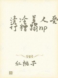 清冷美人受被强行糟蹋np