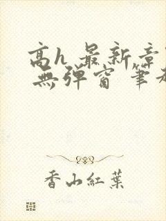 高h 最新章节 无弹窗 笔趣阁