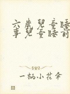 六岁儿童睡前故事儿童睡前小故事