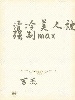 清冷美人被爆操强制max