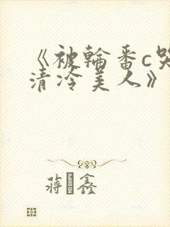 《被轮番c哭的清冷美人》by白米饭