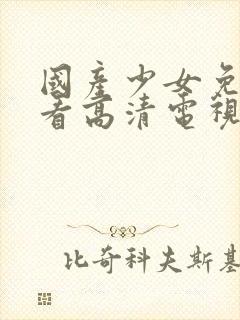 国产少女免费观看高清电视剧大全