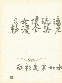 《女仆琉璃川》动漫全集免费观