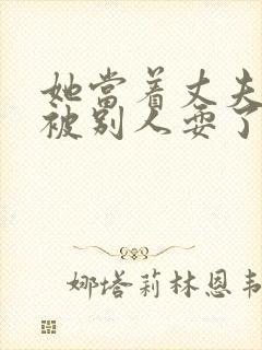 她当着丈夫的面被别人耍了