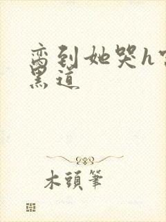 脔到她哭h宫交黑道