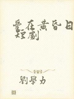 爱在黄昏日落时 短剧