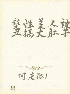 双性美人被老肥丑搞大肚子小说