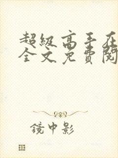 超级高手在都市全文免费阅读免费