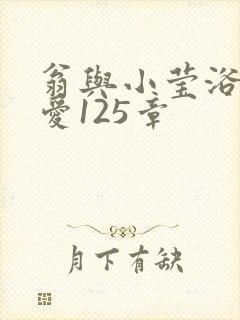 翁与小莹浴室欢爱125章