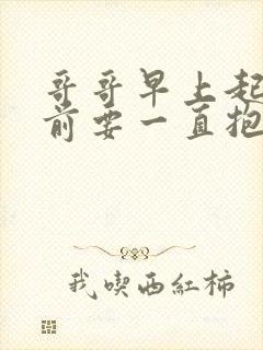 哥哥早上起床之前要一直抱紧我哦动漫