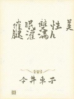 催眠双性美人张腿灌满h