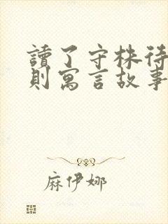 读了守株待兔这则寓言故事你明白了什么道理