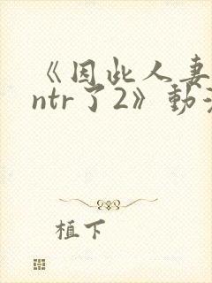 《因此人妻就被ntr了2》动漫