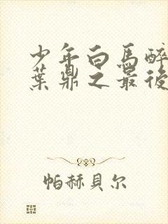 少年白马醉春风叶鼎之最后结局