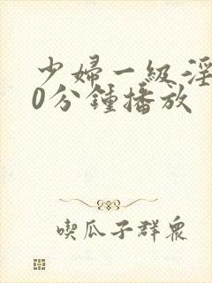 少妇一级淫片50分钟播放