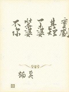 不装了其实我是你婆婆短剧免费观看全集