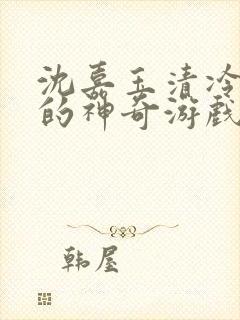 沈嘉玉清冷美人的神奇游戏(抹茶沙冰)