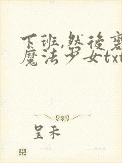 下班,然后变成魔法少女txt