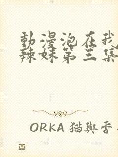 动漫泡在我家的辣妹第三集在线观看