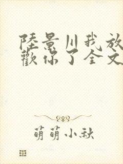 陆景川我放弃喜欢你了全文免费阅读小说封面