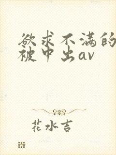 欲求不满的人妻被中出av