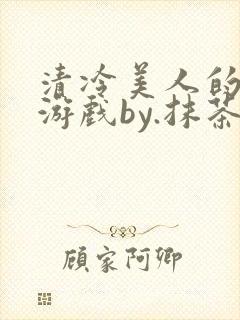 清冷美人的神奇游戏by.抹茶冰沙小说txt