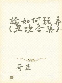 论如何玩弄美人(丑攻合集)最新章节内