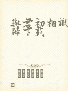 与君初相识故人归下载