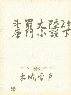 斗罗大陆2绝世唐门小说下载