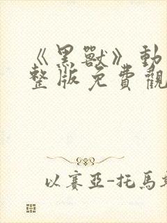 《黑兽》动漫完整版免费观看