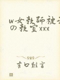w女教师被淫辱の教室xxx