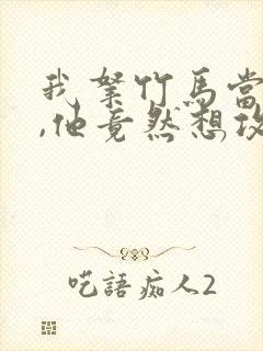 我拿竹马当兄弟,他竟然想攻我小说免费阅读封面