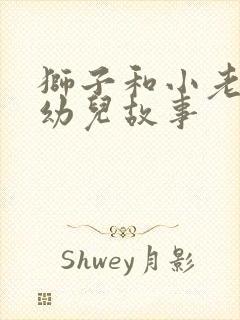 狮子和小老鼠的幼儿故事