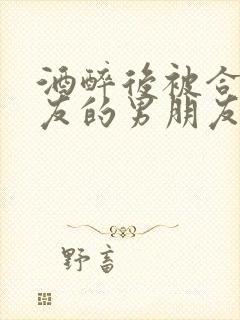 酒醉后被合租室友的男朋友睡了